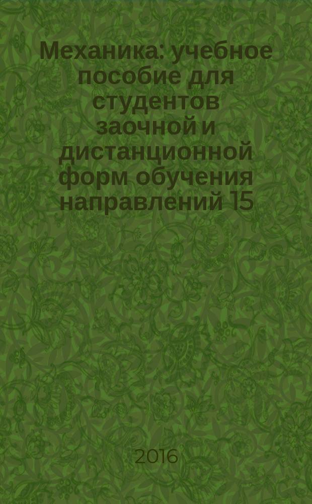 Механика : учебное пособие для студентов заочной и дистанционной форм обучения направлений 15.03.01 - Машиностроение, 15.03.02 - Технологические машины и оборудование, 15.03.05 - Конструкторско-технологическое обеспечение машиностроительных производств, 21.03.02 - Землеустройство и кадастры, 23.03.02 - Наземные транспортно-технологические комплексы, 23.05.01 - Наземные транспортно-технологические средства