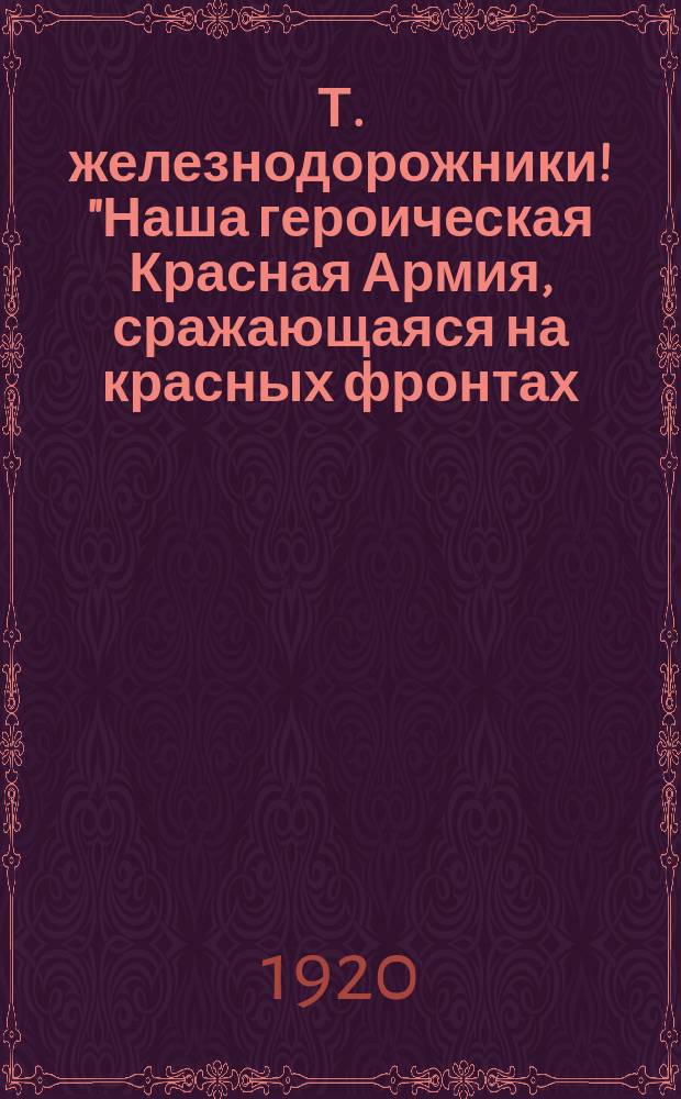 Т. железнодорожники! "Наша героическая Красная Армия, сражающаяся на красных фронтах..." : листовка