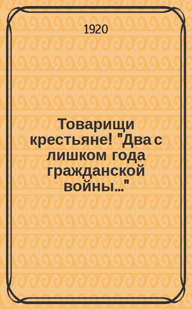 Товарищи крестьяне! "Два с лишком года гражданской войны..." : листовка