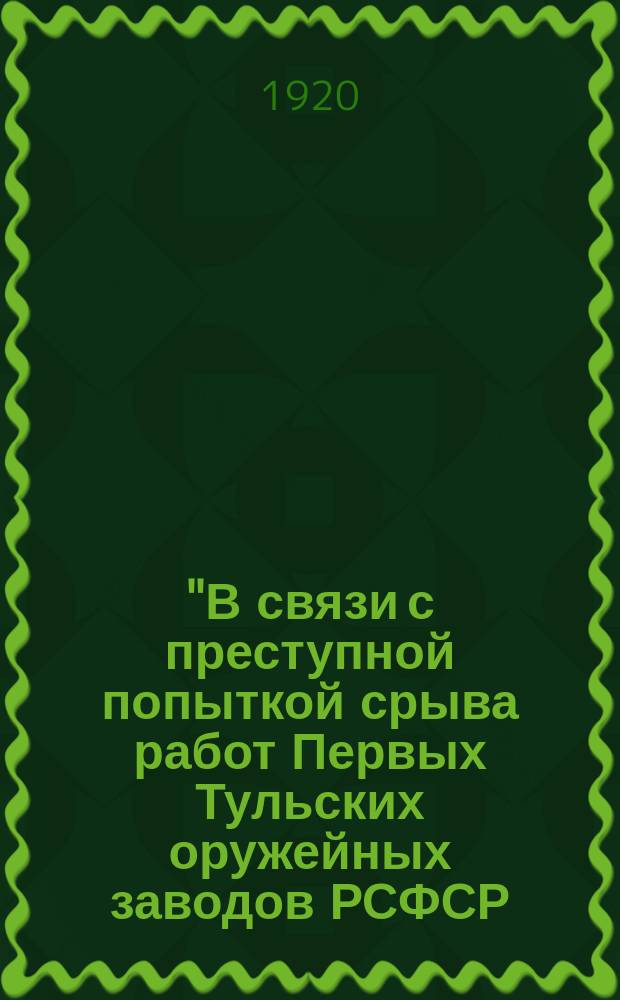 "В связи с преступной попыткой срыва работ Первых Тульских оружейных заводов РСФСР ...": Тула, 7 июня 1920 г. : листовка