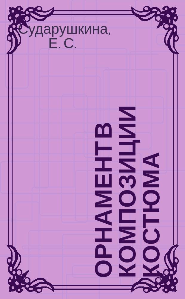 Орнамент в композиции костюма : учебное пособие : для обучающихся по направлениям подготовки бакалавриата 29.03.05 Конструирование изделий лёгкой промышленности; 29.03.01 Технология изделий лёгкой промышленности; 54.03.01 Дизайн; магистратуры 54.04.01 Дизайн; и обучающихся по специальностям СПО 29.02.04 Конструирование, моделирование и технология швейных изделий; 29.02.01 Конструирование, моделирование и технология изделий из кожи; 54.02.03 Художественное оформление текстильных изделий