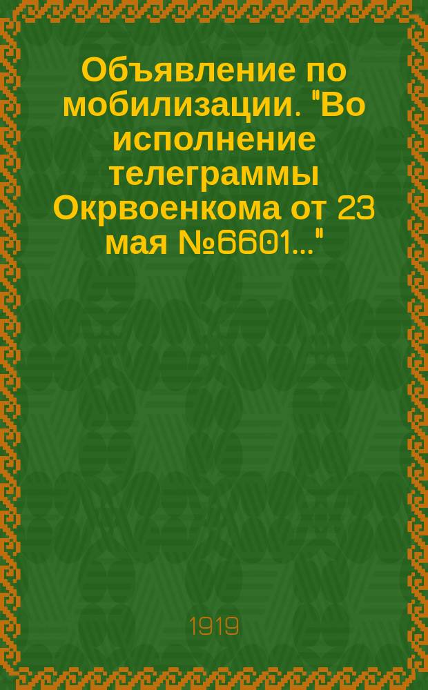 Объявление по мобилизации. "Во исполнение телеграммы Окрвоенкома от 23 мая № 6601...": [О призыве 2 июня 1919 г. граждан 1889 г. рождения : листовка