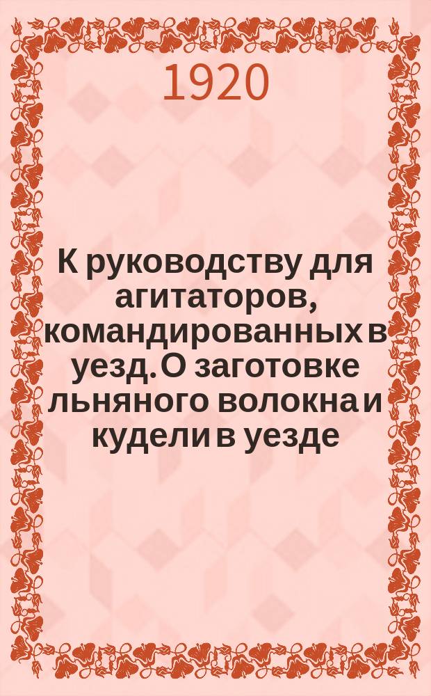 К руководству для агитаторов, командированных в уезд. О заготовке льняного волокна и кудели в уезде : листовка