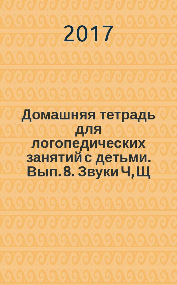 Домашняя тетрадь для логопедических занятий с детьми. Вып. 8. Звуки Ч, Щ : пособие для догопедов и родителей: в девяти выпусках : 0+