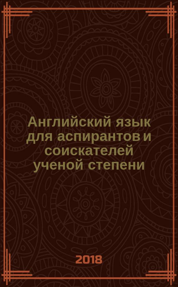 Английский язык для аспирантов и соискателей ученой степени : учебное пособие по дисциплине "Иностранный (английский) язык" для аспирантов, проходящих подготовку по программе послевузовского профессионального образования по специальности "Технические и естественные науки"