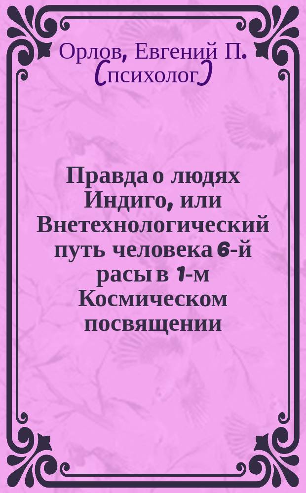 Правда о людях Индиго, или Внетехнологический путь человека 6-й расы в 1-м Космическом посвящении : учебное пособие : 7 томов