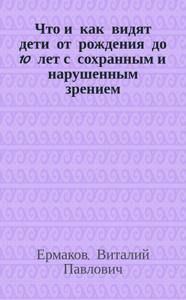 Что и как видят дети от рождения до 10 лет с сохранным и нарушенным зрением : диагностика, развитие и тренировка зрения