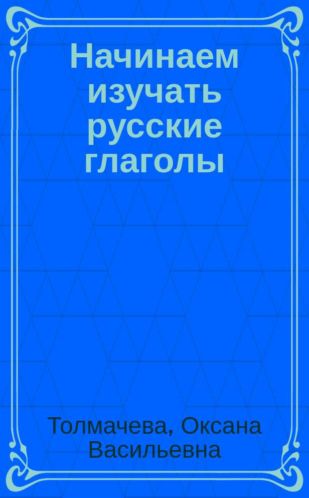 Начинаем изучать русские глаголы : учебное пособие : для студентов-иностранцев
