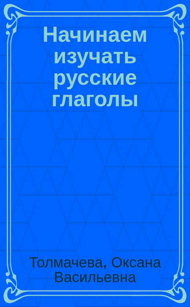 Начинаем изучать русские глаголы : учебное пособие : для студентов-иностранцев