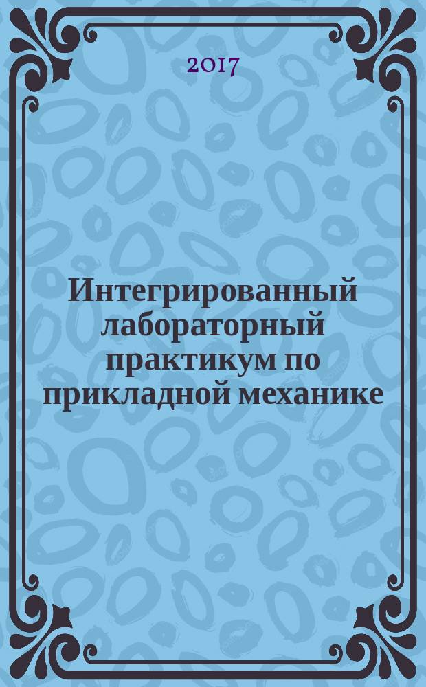 Интегрированный лабораторный практикум по прикладной механике : для студентов, обучающихся по направлениям подготовки 13.04.01 «Теплоэнергетика и теплотехника», 13.04.02 «Электроэнергетика и электротехника», 20.03.01 «Техносферная безопасность», 23.03.03 «Эксплуатация транспортно-технологических машин и комплексов», 35.03.06 «Агроинженерия», 19.03.01 «Биотехнология»