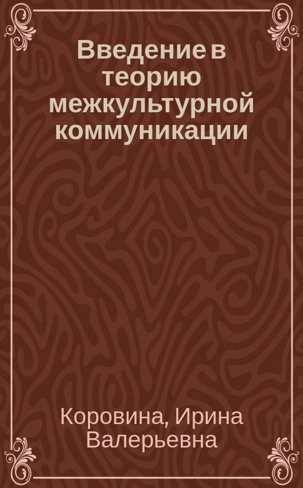 Введение в теорию межкультурной коммуникации : учебно-практическое пособие : для студентов программ бакалавриата и магистратуры, изучающих такие дисциплины, как "Введение в теорию межкультурной коммуникации", "Типология менталитетов и формы академической мобильности", "Преподавание иностранных языков в международном образовательном пространстве", а также смежные дисциплины, затрагивающие вопросы межкультурной коммуникации