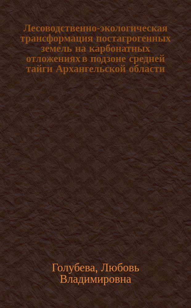 Лесоводственно-экологическая трансформация постагрогенных земель на карбонатных отложениях в подзоне средней тайги Архангельской области : автореферат дис. на соиск. уч. степ. кандидата сельскохозяйственных наук : специальность 06.03.02 <Лесоведение, лесоводство, лесоустройство и лесная таксация>