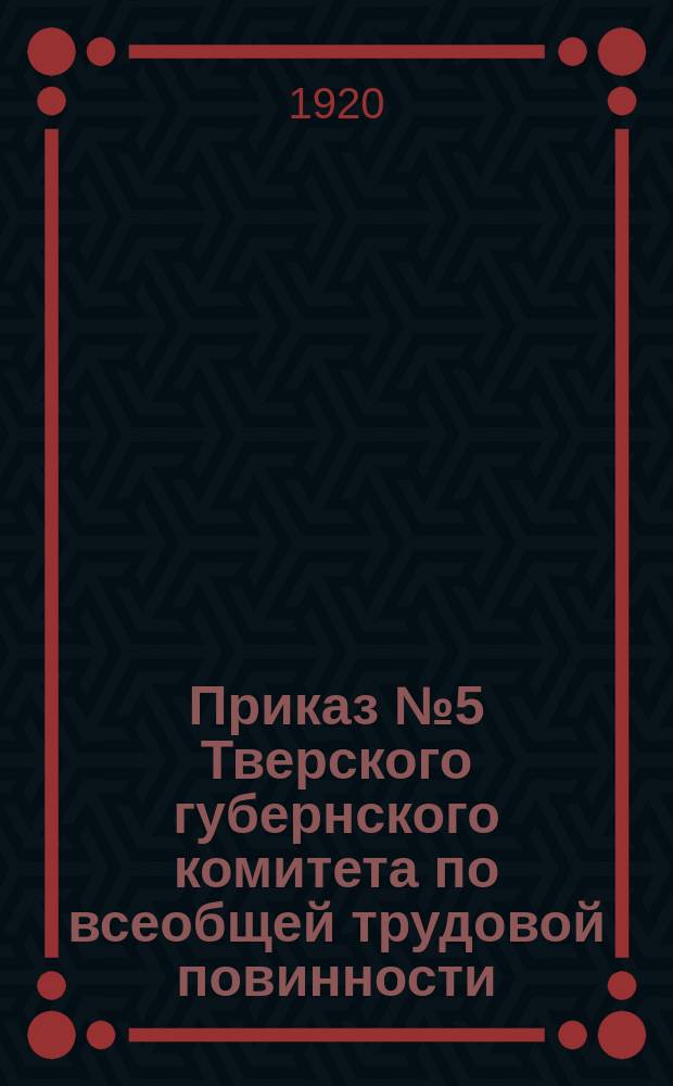 Приказ № 5 Тверского губернского комитета по всеобщей трудовой повинности: [Об учете рабочих-инструментальщиков и др. в февр. 1920 г. : листовка
