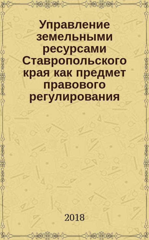 Управление земельными ресурсами Ставропольского края как предмет правового регулирования : научно-методическое пособие