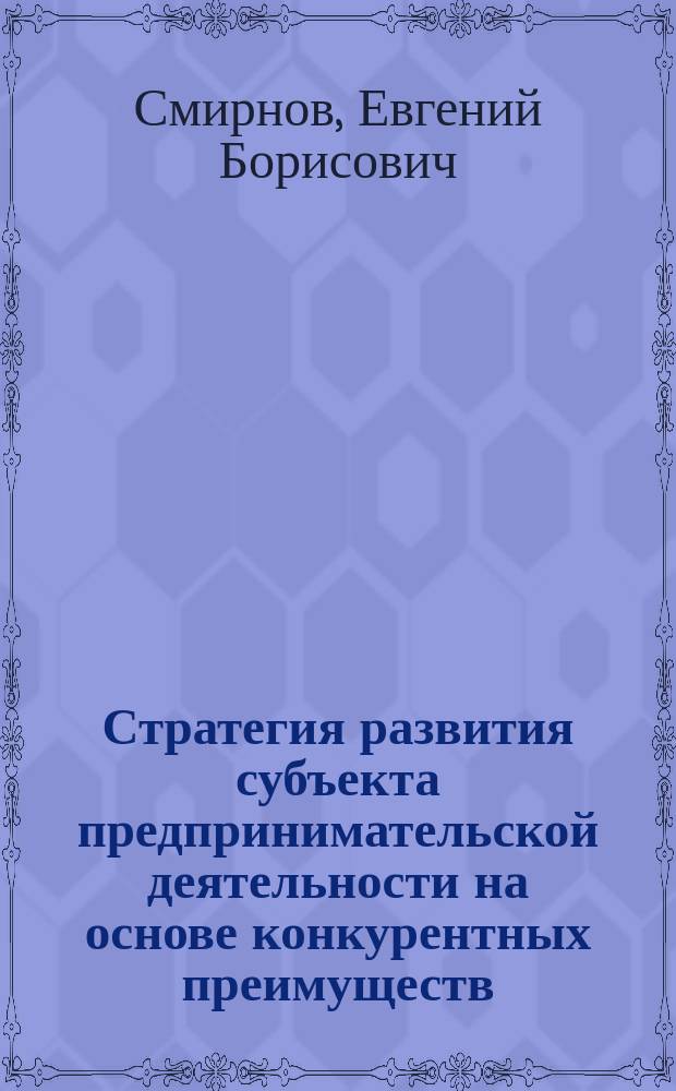 Стратегия развития субъекта предпринимательской деятельности на основе конкурентных преимуществ : монография
