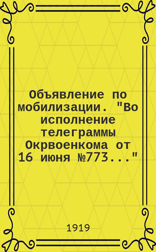 Объявление по мобилизации. "Во исполнение телеграммы Окрвоенкома от 16 июня № 773...": [О призыве 26-27 июня 1919 г. крестьян 1886-1888 гг. рождения : листовка