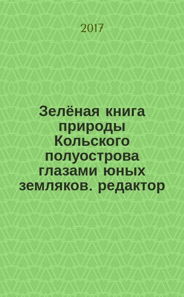 Зелёная книга природы Кольского полуострова глазами юных земляков. редактор: Ёлкина Марина Владимировна] : работы лауреатов Международного конкурса детской рукописной книги : сборник