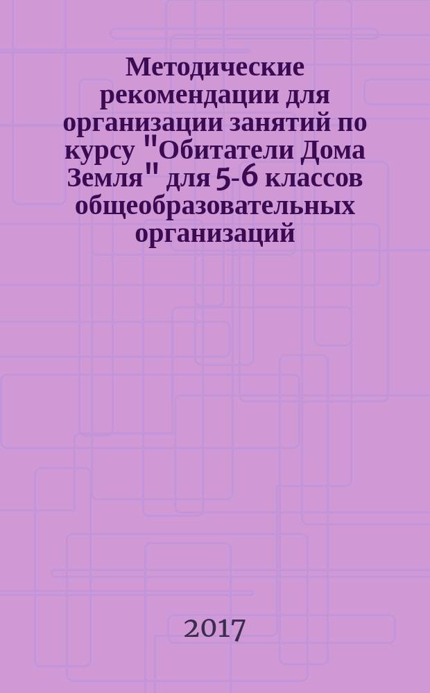 Методические рекомендации для организации занятий по курсу "Обитатели Дома Земля" для 5-6 классов общеобразовательных организаций : соответствует Федеральному государственному образовательному стандарту