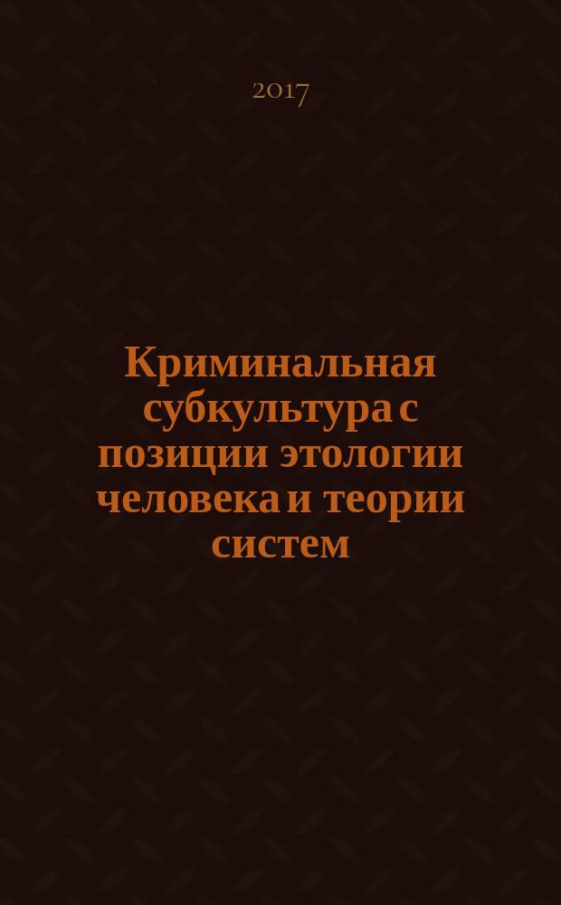 Криминальная субкультура с позиции этологии человека и теории систем : монография