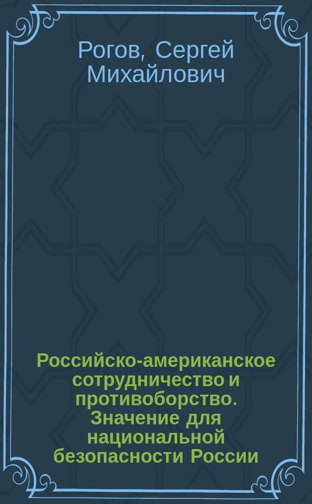 Российско-американское сотрудничество и противоборство. Значение для национальной безопасности России : монография