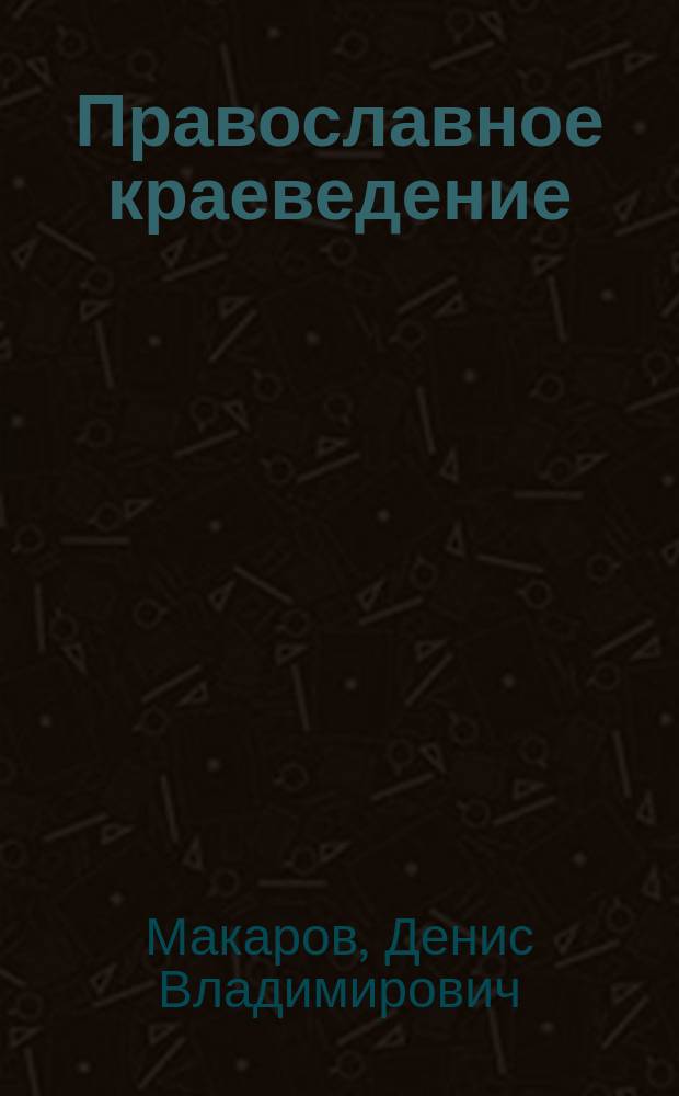 Православное краеведение : научно-методическое пособие : для студентов по специальности 48.03.01 Теология (уровень бакалавриата), 48.04.01 Теология (уровень магистратуры), 51.03.04 Музеология и охрана объектов культурного и природного наследия (уровень бакалавриата), 51.04.04 Музеология и охрана объектов культурного и природного наследия (уровень магистратуры)