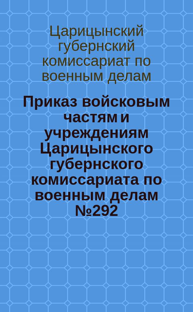 Приказ войсковым частям и учреждениям Царицынского губернского комиссариата по военным делам № 292. г. Царицын н/В., 9-го сент. 1920 г.: [Объявляется Приказ Реввоенсовета № 1664, авг. 1920 г., о причинах пожара на артиллерийской базе в Вязьме и наказании виновных, подписанный Э. Склянским : листовка