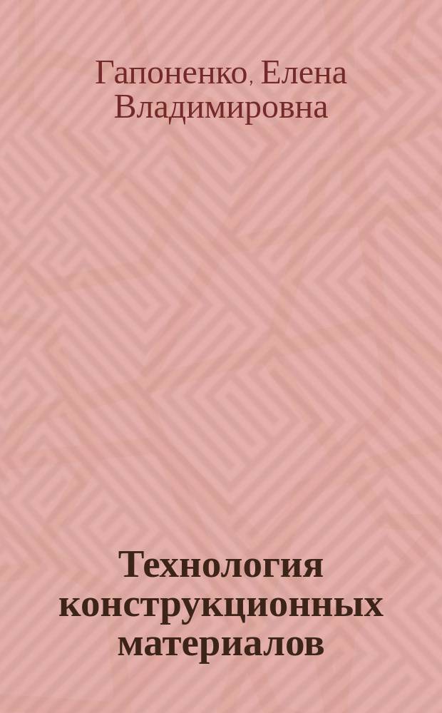 Технология конструкционных материалов : лабораторный практикум : учебное пособие для студентов направлений 15.03.07 - Машиностроение, 15.03.05 - Конструкторско-технологическое обеспечение машиностроительных производств