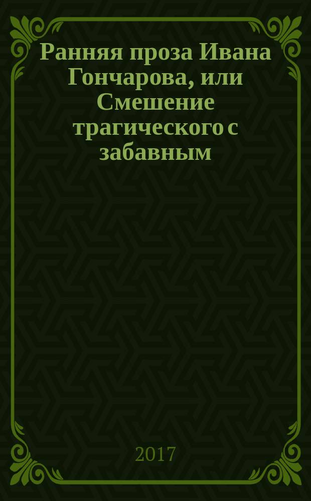 Ранняя проза Ивана Гончарова, или Смешение трагического с забавным : монография