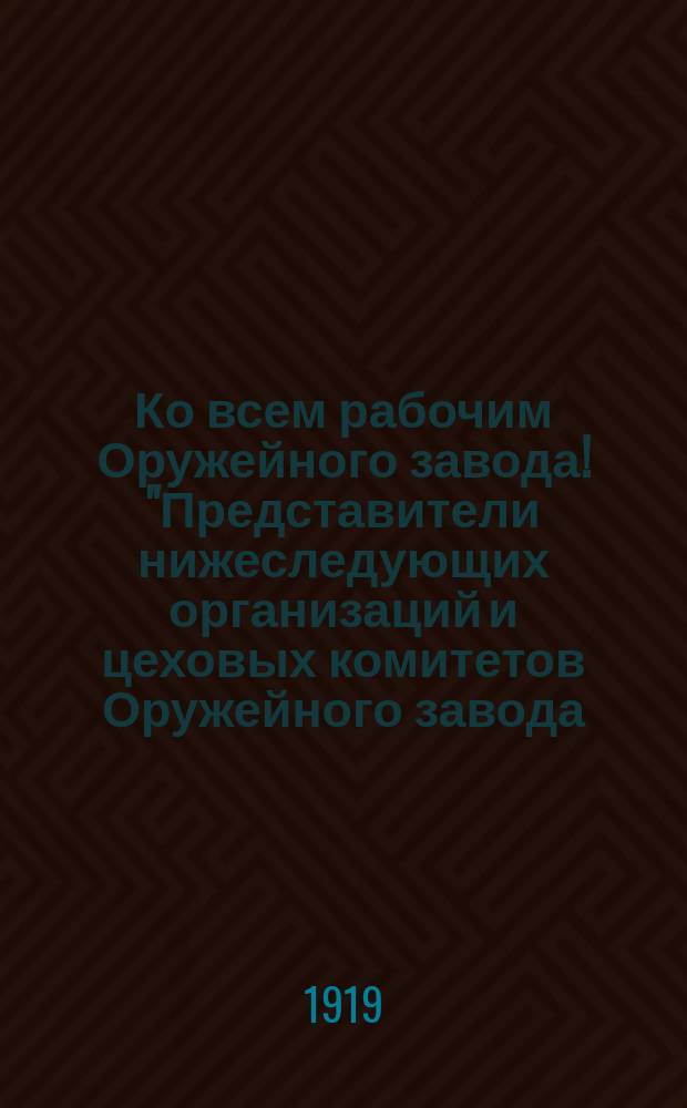 Ко всем рабочим Оружейного завода! "Представители нижеследующих организаций и цеховых комитетов Оружейного завода..." : листовка