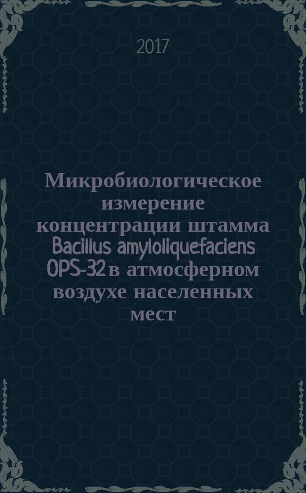 Микробиологическое измерение концентрации штамма Bacillus amyloliquefaciens OPS-32 в атмосферном воздухе населенных мест : методические указания МУК 4.2.3383‒16 : 4.2. методы контроля, биологические и микробиологические факторы : издание официальное