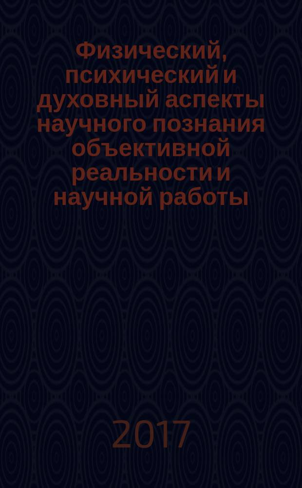 Физический, психический и духовный аспекты научного познания объективной реальности и научной работы : монография