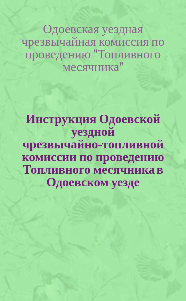 Инструкция Одоевской уездной чрезвычайно-топливной комиссии по проведению Топливного месячника в Одоевском уезде, Ноября 4 дня 1920 г., Г. Одоев : листовка