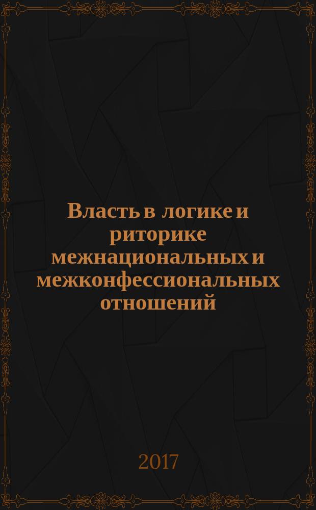Власть в логике и риторике межнациональных и межконфессиональных отношений : материалы Всероссийской научно-практической конференции молодых ученых (с международным участием), 19-20 мая 2017 года