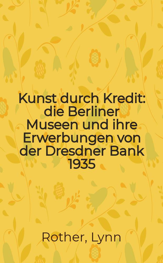 Kunst durch Kredit : die Berliner Museen und ihre Erwerbungen von der Dresdner Bank 1935 = Искусство по кредиту