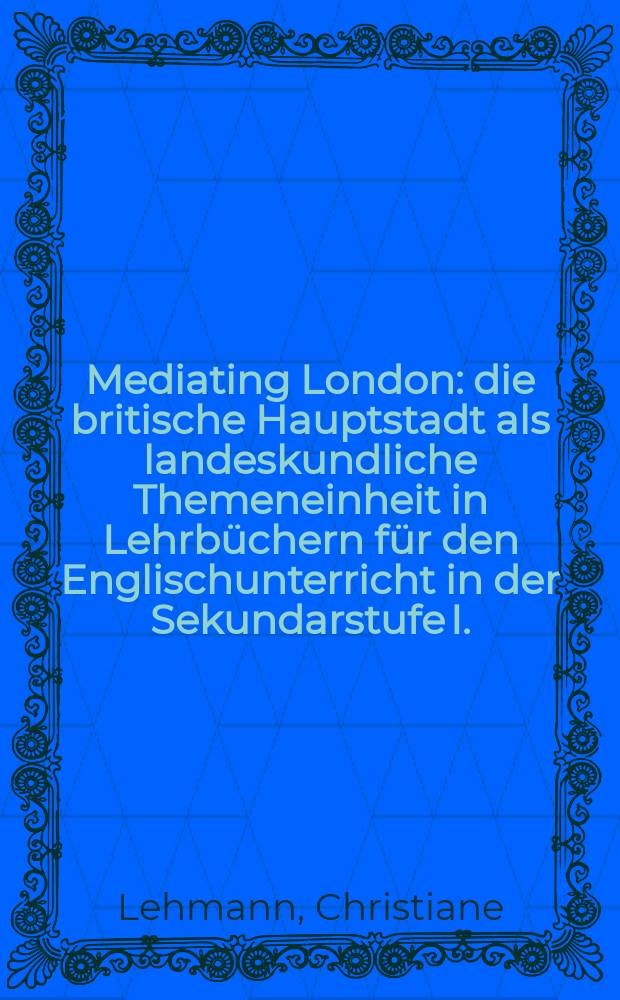Mediating London : die britische Hauptstadt als landeskundliche Themeneinheit in Lehrbüchern für den Englischunterricht in der Sekundarstufe I. : ein methodisch-didaktischer Beitrag zur Lehrwerkkritik = Лондон как связующее звено
