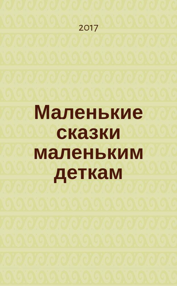 Маленькие сказки маленьким деткам : сказки : для детей до 3-х лет
