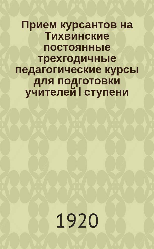 Прием курсантов на Тихвинские постоянные трехгодичные педагогические курсы для подготовки учителей I ступени : листовка