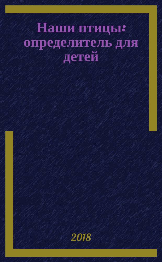 Наши птицы : определитель для детей : для младшего школьного возраста