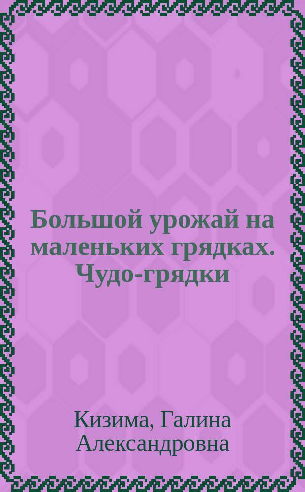 Большой урожай на маленьких грядках. Чудо-грядки: не копаем, а урожай собираем : все секреты повышения урожайности : экспресс-школа разумно ленивого садовода и огородника