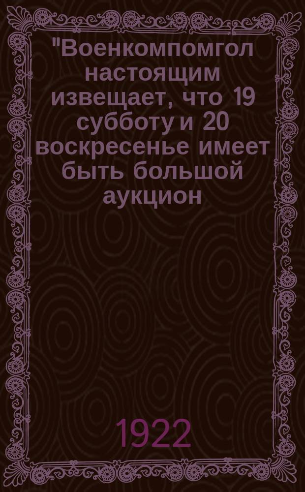 "Военкомпомгол настоящим извещает, что 19 субботу и 20 воскресенье имеет быть большой аукцион..." : листовка