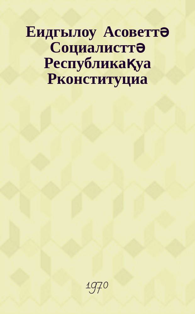Еидгылоу Асоветтә Социалисттә Республикақуа Рконституциа (азакуан щьаҭа) : СССР Иреиҳаӡоу Асовет абжьбатәи ааҧхьара абжьбатәи асессиа аҟны ирыдыркылақуаз аиҭакрақуеи ацҵарақуеи рыҭаны = Конституция (основной закон) Союза Советских Социалистических Республик