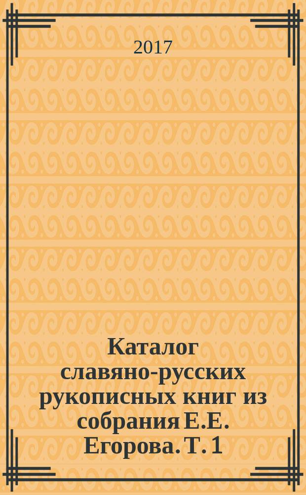 Каталог славяно-русских рукописных книг из собрания Е.Е. Егорова. Т. 1 : № 1-100