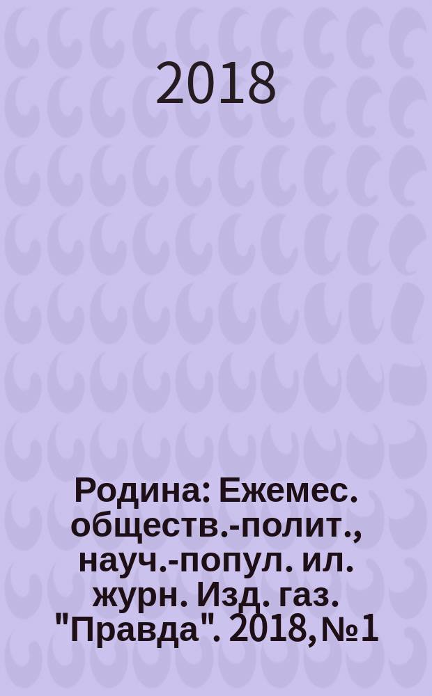 Родина : Ежемес. обществ.-полит., науч.-попул. ил. журн. Изд. газ. "Правда". 2018, № 1