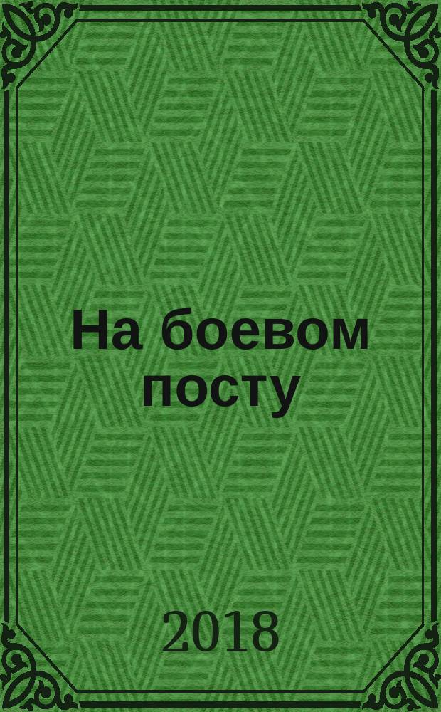 На боевом посту : Ежемес. воен.-полит. журн. Изд. Полит. упр. внутрен. и конвойн. войск М-ва вн. дел СССР. 2018, янв.