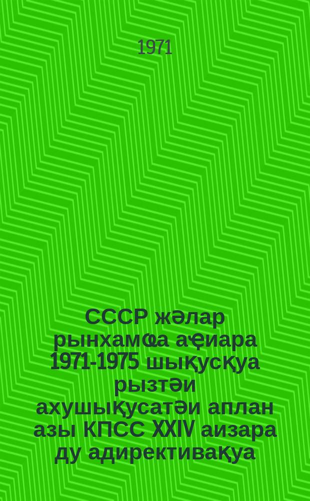 СССР жәлар рынхамҩа аҿиара 1971-1975 шықусқуа рызтәи ахушықусатәи аплан азы КПСС XXIV аизара ду адирективақуа = Директивы XXIV съезда КПСС по пятилетнему плану развития народного хозяйства СССР на 1971-1975 годы