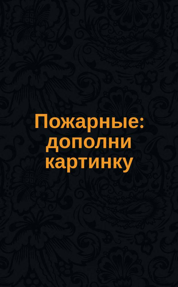 Пожарные : дополни картинку : для детей до трёх лет