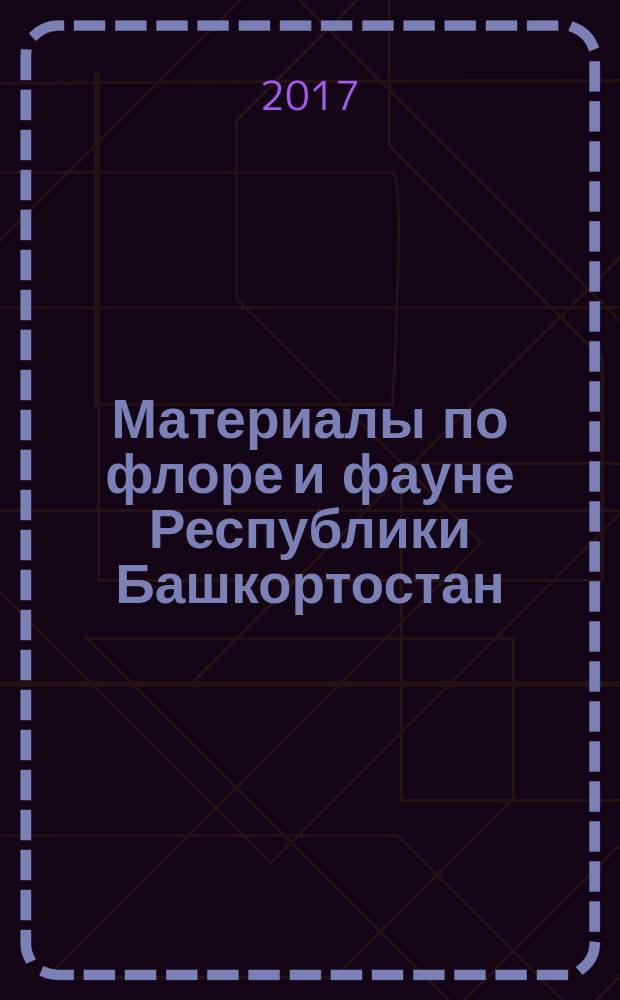 Материалы по флоре и фауне Республики Башкортостан : научный журнал. Вып. 17 : Декабрь