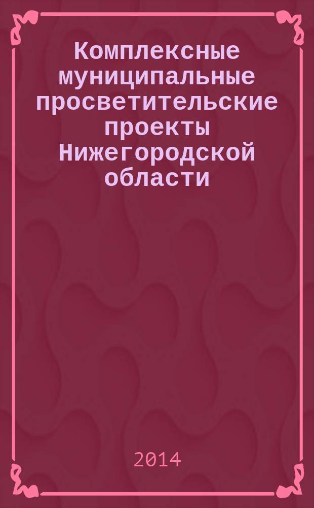 Комплексные муниципальные просветительские проекты Нижегородской области : эффективные культурно-образовательные и социальные программы, проекты и технологии в Нижегородской области : к 700-летию со дня рождения преподобного Сергия Радонежского и 650-летию посещения преподобным Нижегородской земли