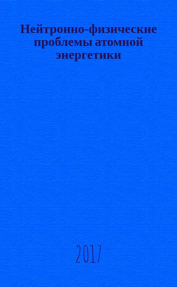 Нейтронно-физические проблемы атомной энергетики : научно-техническая конференция, 29 ноября - 1 декабря 2017 года : тезисы докладов