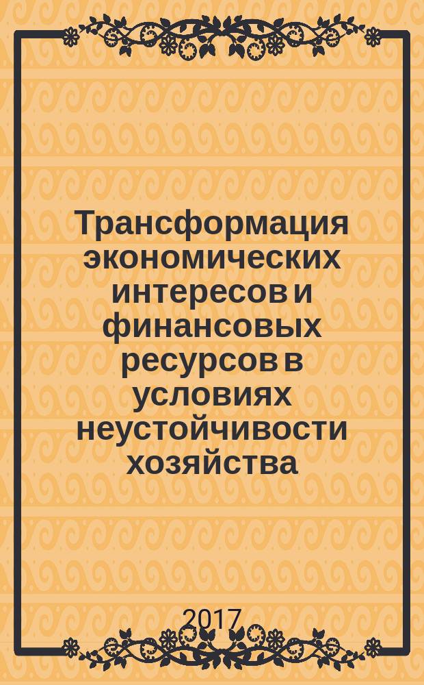 Трансформация экономических интересов и финансовых ресурсов в условиях неустойчивости хозяйства : монография